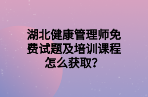 湖北健康管理师免费试题及培训课程怎么获取？