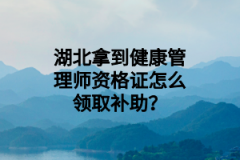 湖北拿到健康管理师资格证怎么领取补助？