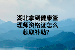 湖北拿到健康管理师资格证怎么领取补助？